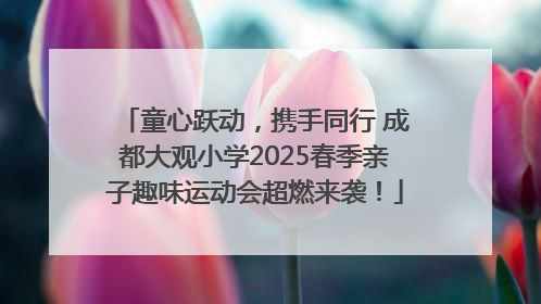 童心跃动，携手同行 成都大观小学2025春季亲子趣味运动会超燃来袭！
