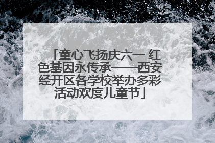 童心飞扬庆六一 红色基因永传承——西安经开区各学校举办多彩活动欢度儿童节