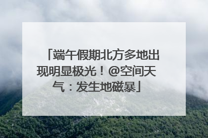 端午假期北方多地出现明显极光！@空间天气：发生地磁暴