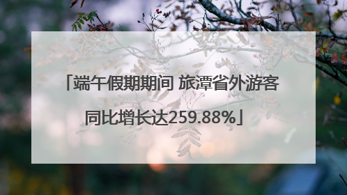 端午假期期间 旅潭省外游客同比增长达259.88%