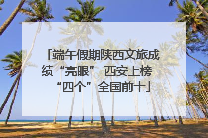 端午假期陕西文旅成绩“亮眼” 西安上榜“四个”全国前十
