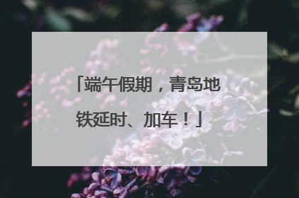 端午假期，青岛地铁延时、加车！