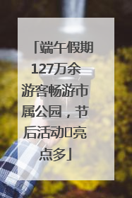 端午假期127万余游客畅游市属公园，节后活动﻿亮点多