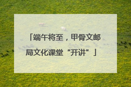 端午将至，甲骨文邮局文化课堂“开讲”