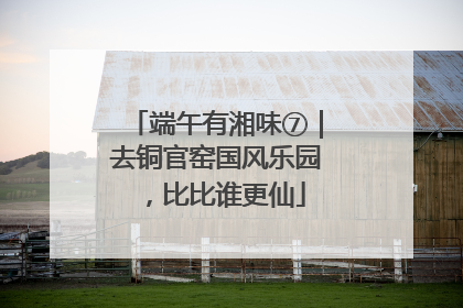 端午有湘味⑦｜去铜官窑国风乐园，比比谁更仙