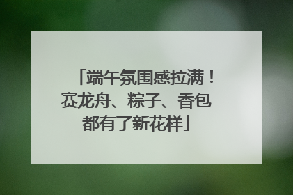 端午氛围感拉满！赛龙舟、粽子、香包都有了新花样