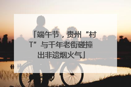 端午节，贵州“村T”与千年老街碰撞出非遗烟火气