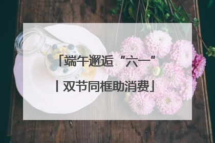 端午邂逅“六一”丨双节同框助消费