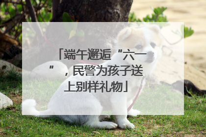 端午邂逅“六一”，民警为孩子送上别样礼物