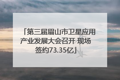 第三届眉山市卫星应用产业发展大会召开 现场签约73.35亿