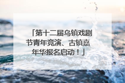 第十二届乌镇戏剧节青年竞演、古镇嘉年华报名启动！
