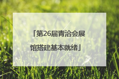 第26届青洽会展馆搭建基本就绪