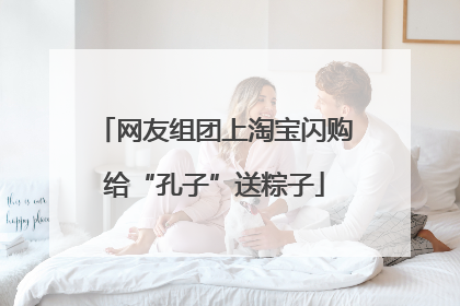 网友组团上淘宝闪购给“孔子”送粽子