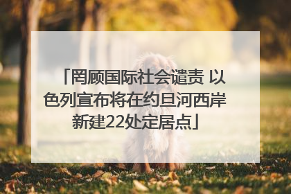 罔顾国际社会谴责 以色列宣布将在约旦河西岸新建22处定居点