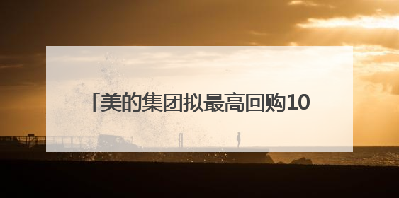 美的集团拟最高回购100亿元A股：注销减少注册资本及实施股权激励