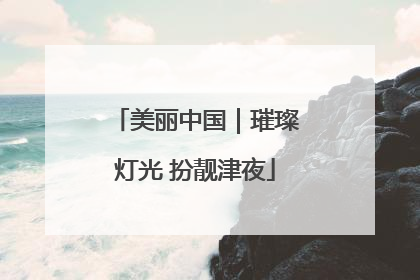 美丽中国｜璀璨灯光 扮靓津夜