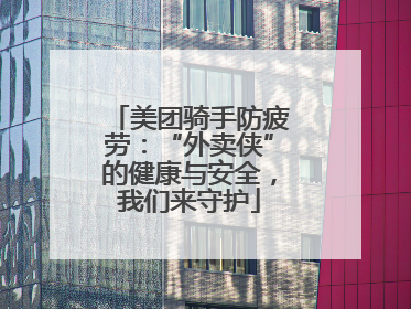 美团骑手防疲劳：“外卖侠”的健康与安全，我们来守护