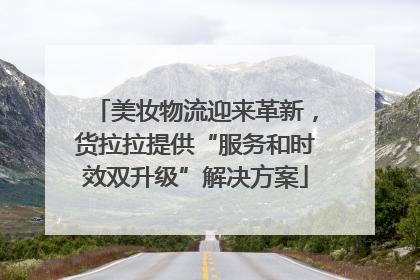 美妆物流迎来革新，货拉拉提供“服务和时效双升级”解决方案