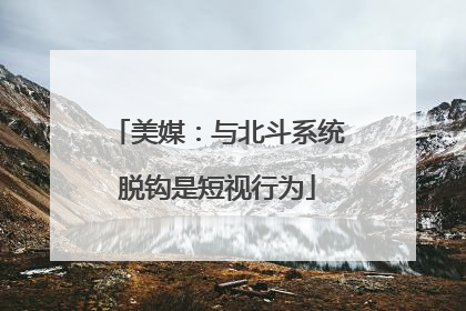 美媒：与北斗系统脱钩是短视行为