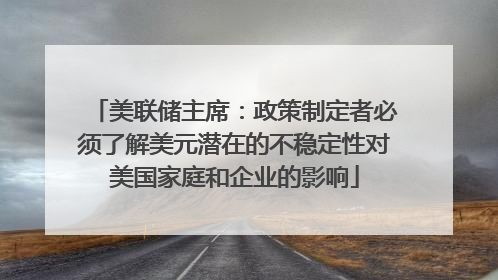 美联储主席：政策制定者必须了解美元潜在的不稳定性对美国家庭和企业的影响