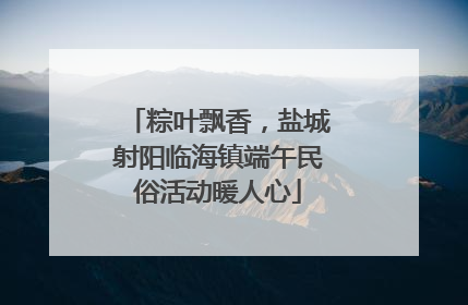 粽叶飘香，盐城射阳临海镇端午民俗活动暖人心