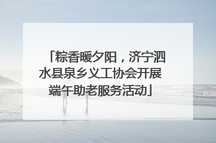 粽香暖夕阳，济宁泗水县泉乡义工协会开展端午助老服务活动