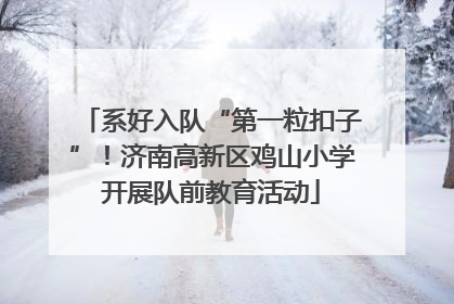 系好入队“第一粒扣子”！济南高新区鸡山小学开展队前教育活动