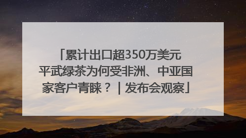 累计出口超350万美元 平武绿茶为何受非洲、中亚国家客户青睐？｜发布会观察