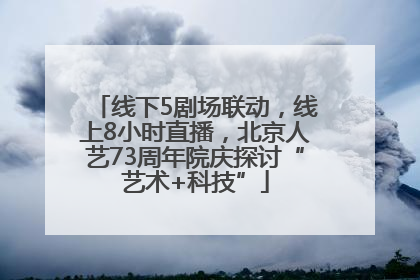 线下5剧场联动，线上8小时直播，北京人艺73周年院庆探讨“艺术+科技”