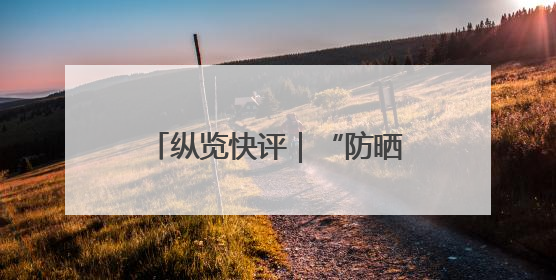 纵览快评｜“防晒衣不防晒”，谁来帮消费者重拾信心