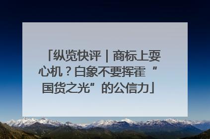 纵览快评｜商标上耍心机？白象不要挥霍“国货之光”的公信力