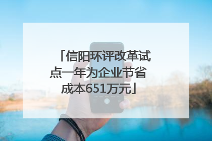 信阳环评改革试点一年为企业节省成本651万元