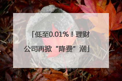 低至0.01%！理财公司再掀“降费”潮