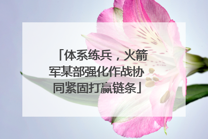体系练兵，火箭军某部强化作战协同紧固打赢链条