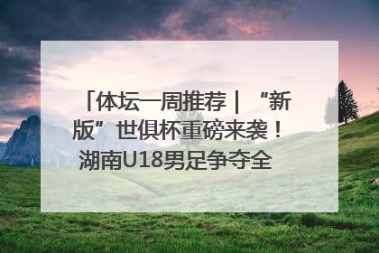 体坛一周推荐｜“新版”世俱杯重磅来袭！湖南U18男足争夺全运资格！郑钦文“草地”很忙……
