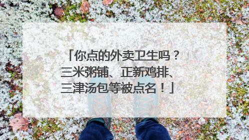 你点的外卖卫生吗？三米粥铺、正新鸡排、三津汤包等被点名！