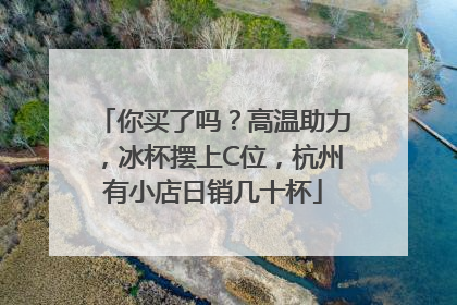你买了吗？高温助力，冰杯摆上C位，杭州有小店日销几十杯