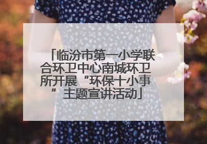 临汾市第一小学联合环卫中心南城环卫所开展“环保十小事”主题宣讲活动