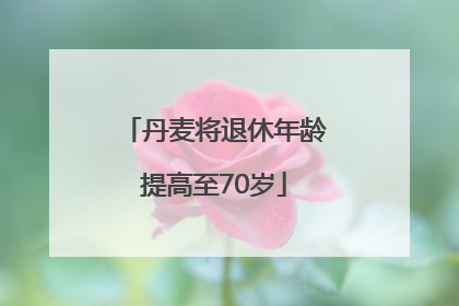 丹麦将退休年龄提高至70岁