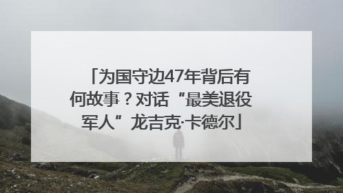 为国守边47年背后有何故事？对话“最美退役军人”龙吉克·卡德尔