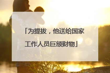 为提拔，他送给国家工作人员巨额财物
