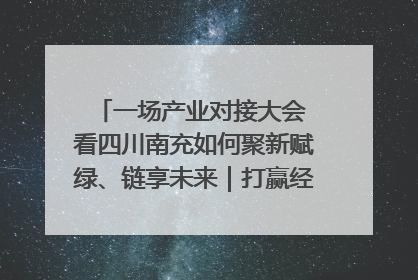 一场产业对接大会 看四川南充如何聚新赋绿、链享未来｜打赢经济发展翻身仗