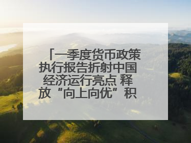 一季度货币政策执行报告折射中国经济运行亮点 释放“向上向优”积极信号