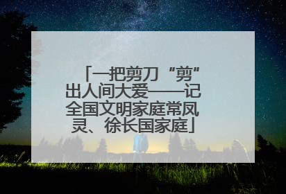 一把剪刀“剪”出人间大爱——记全国文明家庭常凤灵、徐长国家庭
