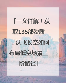 一文详解！获取135部资质，沃飞长空如何布局低空场景三阶路径
