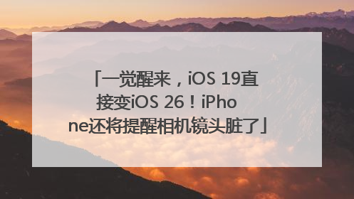 一觉醒来，iOS 19直接变iOS 26！iPhone还将提醒相机镜头脏了