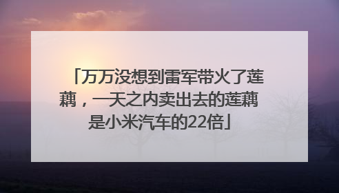 万万没想到雷军带火了莲藕，一天之内卖出去的莲藕是小米汽车的22倍