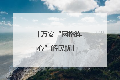 万安“网格连心”解民忧