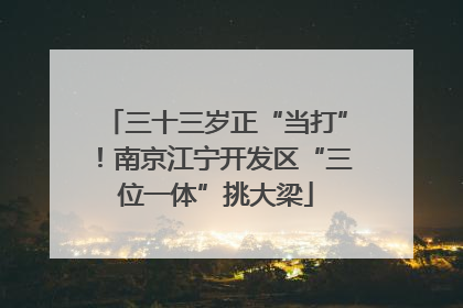 三十三岁正“当打”！南京江宁开发区“三位一体”挑大梁