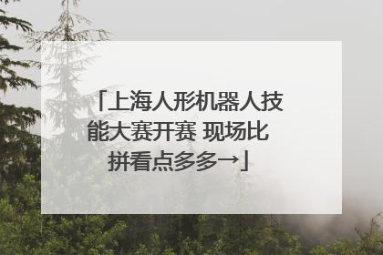 上海人形机器人技能大赛开赛 现场比拼看点多多→